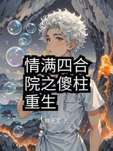 情满四合院傻柱重生带妹找爹